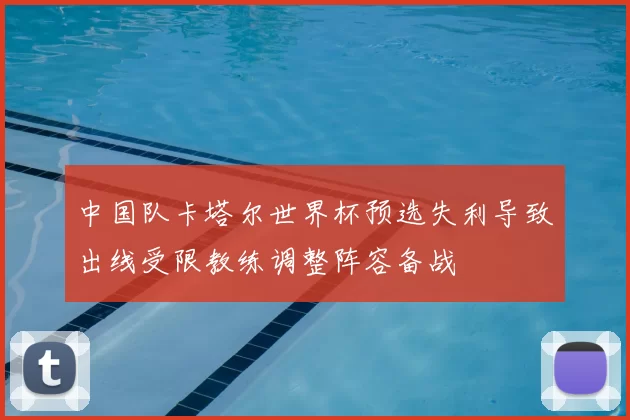 中国队卡塔尔世界杯预选失利导致出线受限教练调整阵容备战