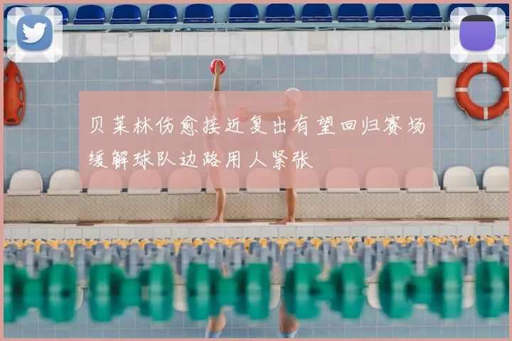 贝莱林伤愈接近复出有望回归赛场缓解球队边路用人紧张