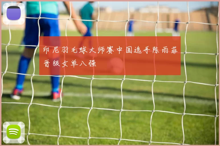 印尼羽毛球大师赛中国选手陈雨菲晋级女单八强