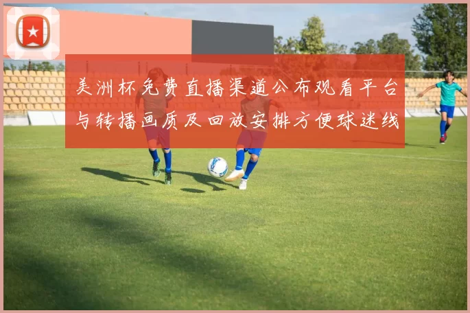 美洲杯免费直播渠道公布观看平台与转播画质及回放安排方便球迷线观看