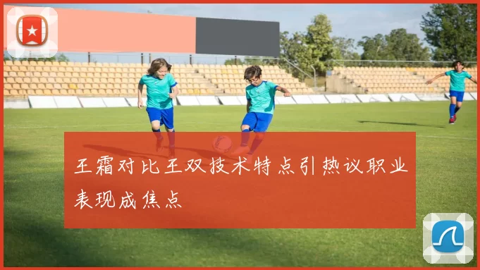 王霜对比王双技术特点引热议职业表现成焦点