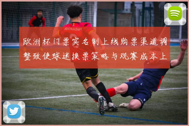 欧洲杯门票实名制上线购票渠道调整致使球迷换票策略与观赛成本上升