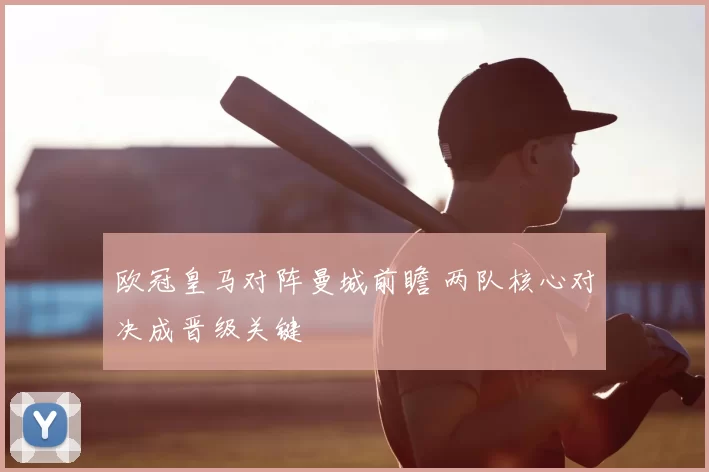 欧冠皇马对阵曼城前瞻 两队核心对决成晋级关键