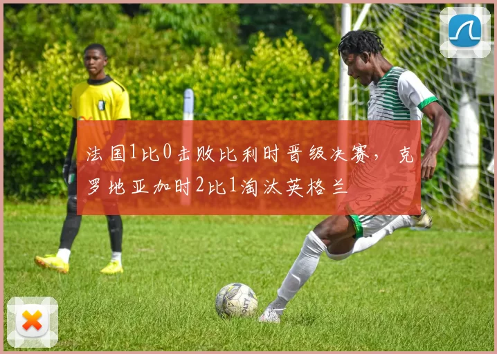 法国1比0击败比利时晋级决赛，克罗地亚加时2比1淘汰英格兰