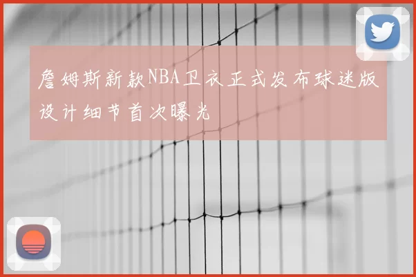 詹姆斯新款NBA卫衣正式发布球迷版设计细节首次曝光