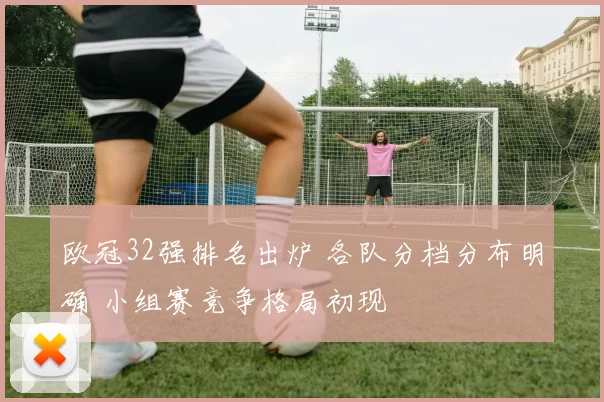 欧冠32强排名出炉 各队分档分布明确 小组赛竞争格局初现