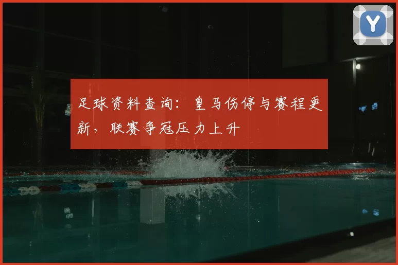 足球资料查询：皇马伤停与赛程更新，联赛争冠压力上升