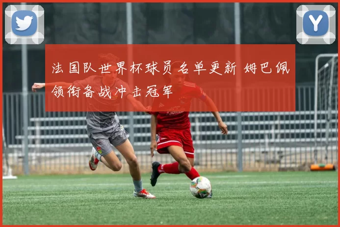 法国队世界杯球员名单更新 姆巴佩领衔备战冲击冠军