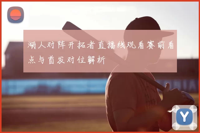 湖人对阵开拓者直播线观看赛前看点与首发对位解析