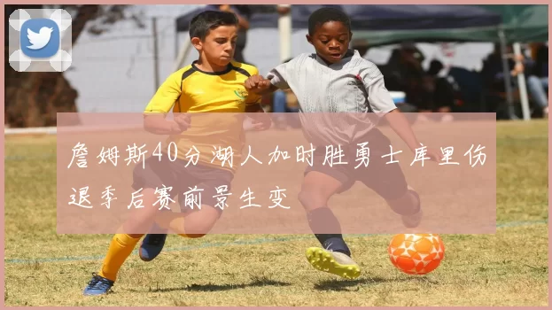 詹姆斯40分湖人加时胜勇士库里伤退季后赛前景生变