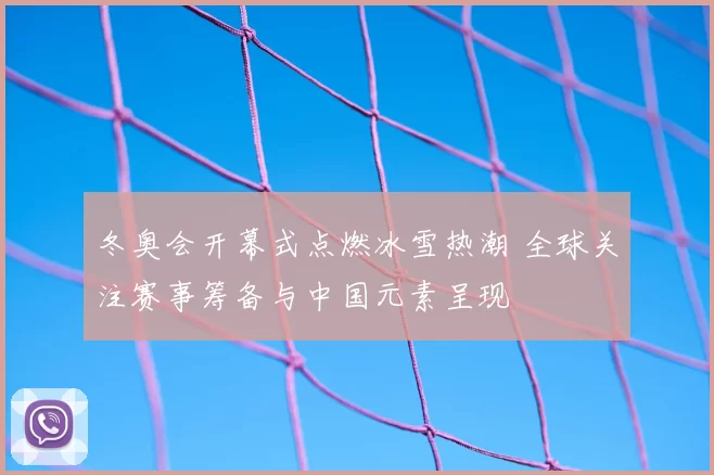 冬奥会开幕式点燃冰雪热潮 全球关注赛事筹备与中国元素呈现