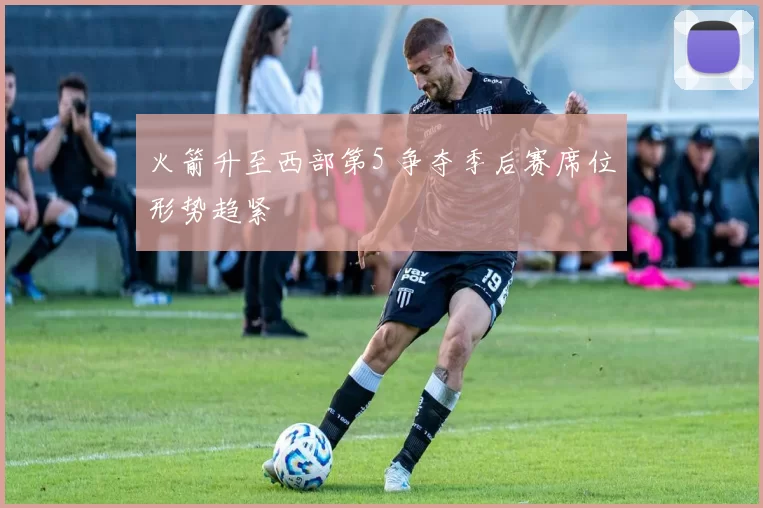火箭升至西部第5 争夺季后赛席位形势趋紧