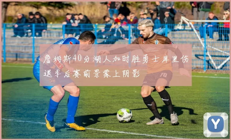 詹姆斯40分湖人加时胜勇士库里伤退季后赛前景蒙上阴影