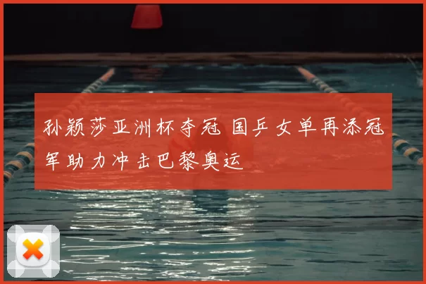 孙颖莎亚洲杯夺冠 国乒女单再添冠军助力冲击巴黎奥运