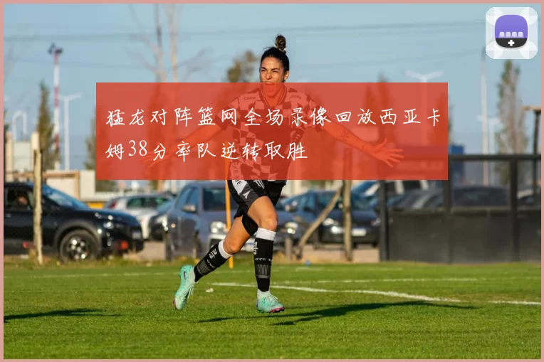 猛龙对阵篮网全场录像回放西亚卡姆38分率队逆转取胜