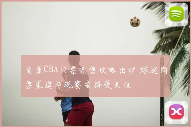 南京CBA门票开售攻略出炉 球迷购票渠道与观赛安排受关注