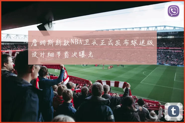 詹姆斯新款NBA卫衣正式发布球迷版设计细节首次曝光