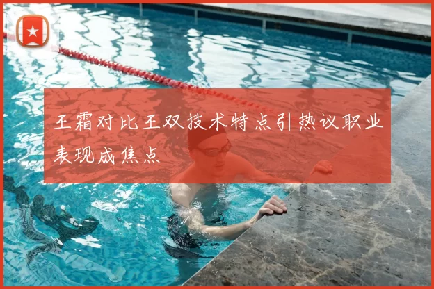 王霜对比王双技术特点引热议职业表现成焦点