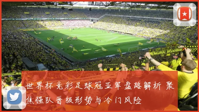 世界杯竞彩足球冠亚军盘路解析 聚焦强队晋级形势与冷门风险