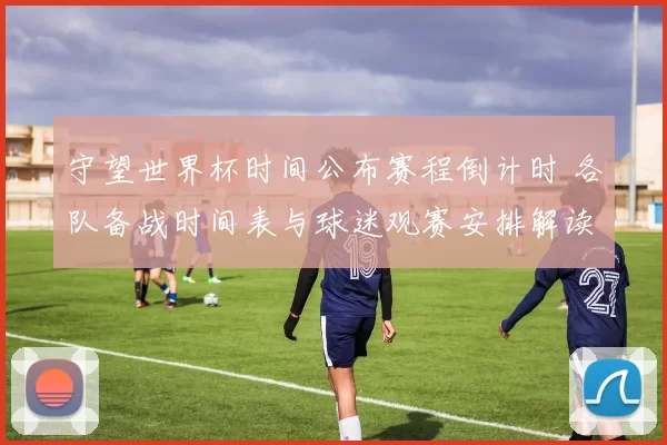 守望世界杯时间公布赛程倒计时 各队备战时间表与球迷观赛安排解读
