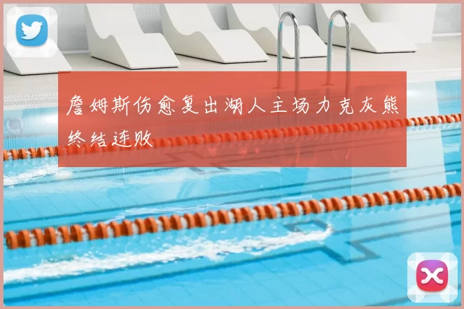 詹姆斯伤愈复出湖人主场力克灰熊终结连败