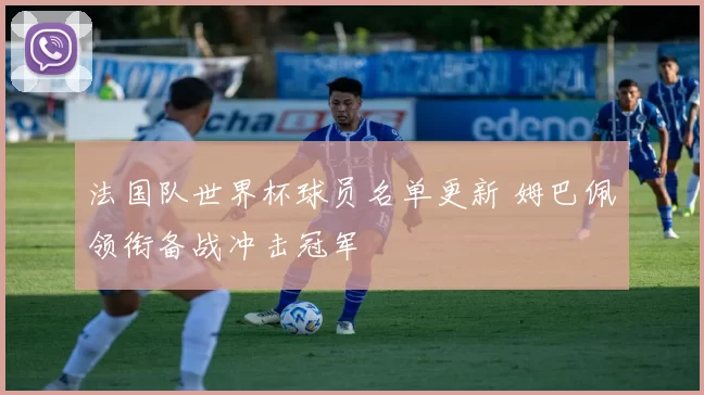 法国队世界杯球员名单更新 姆巴佩领衔备战冲击冠军