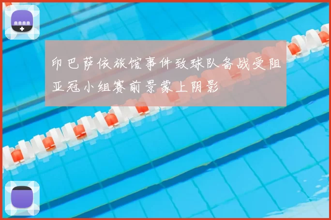 印巴萨依旅馆事件致球队备战受阻亚冠小组赛前景蒙上阴影