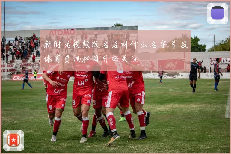 新时光视频改名后叫什么名字 引发体育资讯栏目升级关注