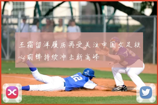 王霜留洋履历再受关注中国女足核心前锋持续冲击新高峰