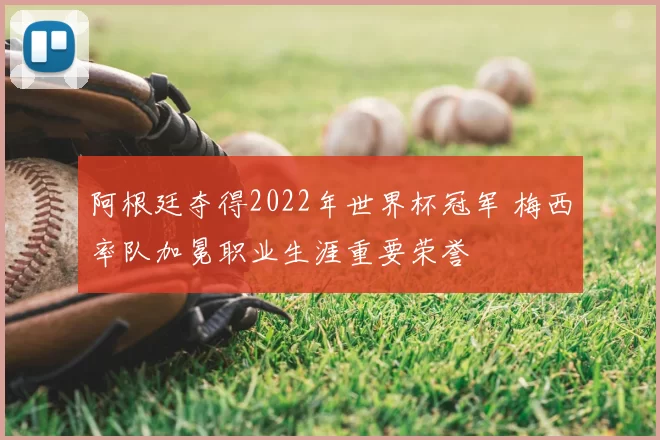 阿根廷夺得2022年世界杯冠军 梅西率队加冕职业生涯重要荣誉