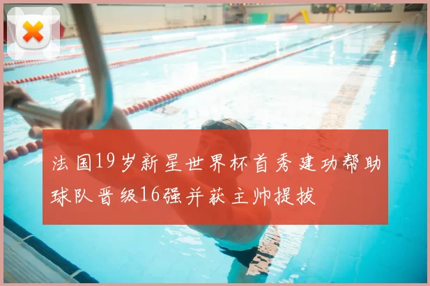 法国19岁新星世界杯首秀建功帮助球队晋级16强并获主帅提拔