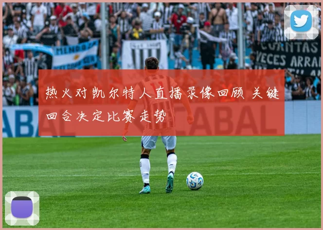 热火对凯尔特人直播录像回顾 关键回合决定比赛走势