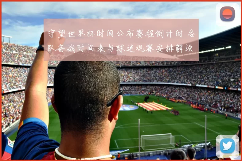 守望世界杯时间公布赛程倒计时 各队备战时间表与球迷观赛安排解读