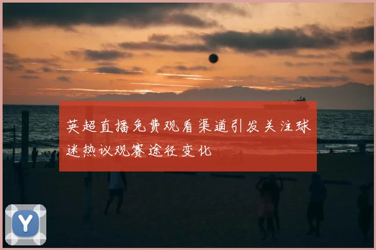 英超直播免费观看渠道引发关注球迷热议观赛途径变化