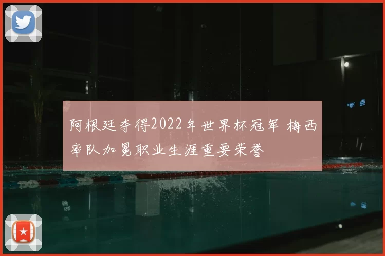 阿根廷夺得2022年世界杯冠军 梅西率队加冕职业生涯重要荣誉