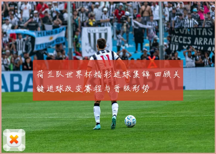 荷兰队世界杯精彩进球集锦 回顾关键进球改变赛程与晋级形势