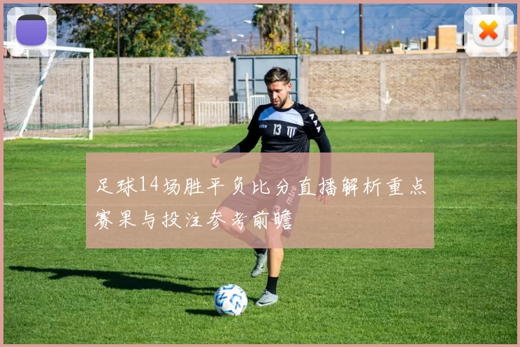 足球14场胜平负比分直播解析重点赛果与投注参考前瞻