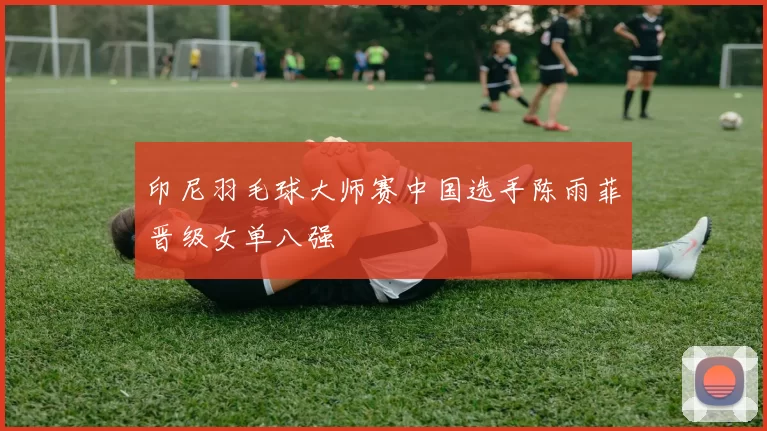 印尼羽毛球大师赛中国选手陈雨菲晋级女单八强