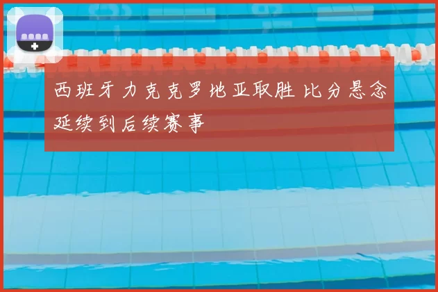 西班牙力克克罗地亚取胜 比分悬念延续到后续赛事