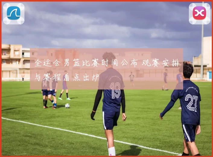 全运会男篮比赛时间公布 观赛安排与赛程看点出炉