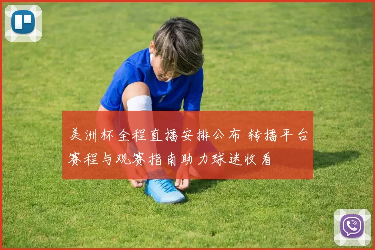 美洲杯全程直播安排公布 转播平台赛程与观赛指南助力球迷收看