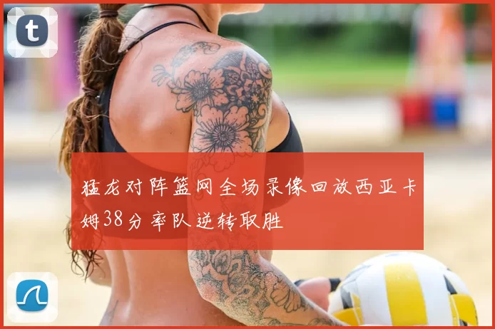 猛龙对阵篮网全场录像回放西亚卡姆38分率队逆转取胜