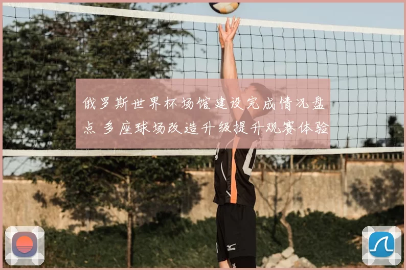 俄罗斯世界杯场馆建设完成情况盘点 多座球场改造升级提升观赛体验