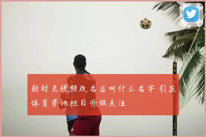 新时光视频改名后叫什么名字 引发体育资讯栏目升级关注