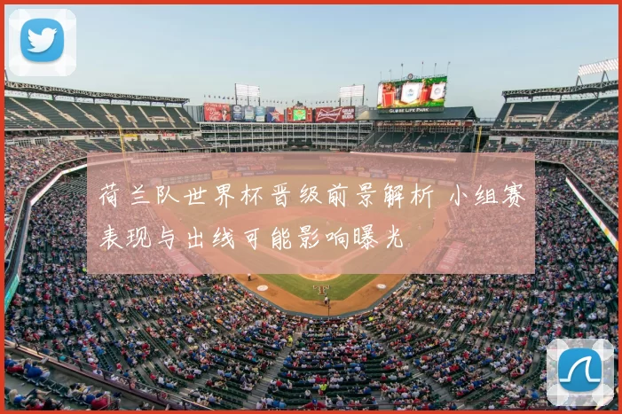 荷兰队世界杯晋级前景解析 小组赛表现与出线可能影响曝光