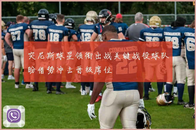 突尼斯球星领衔出战关键战役球队盼借势冲击晋级席位