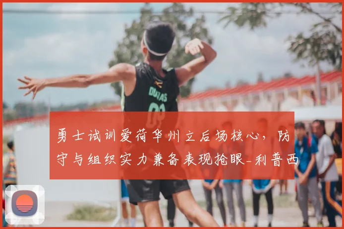 勇士试训爱荷华州立后场核心，防守与组织实力兼备表现抢眼_利普西_1_NBA