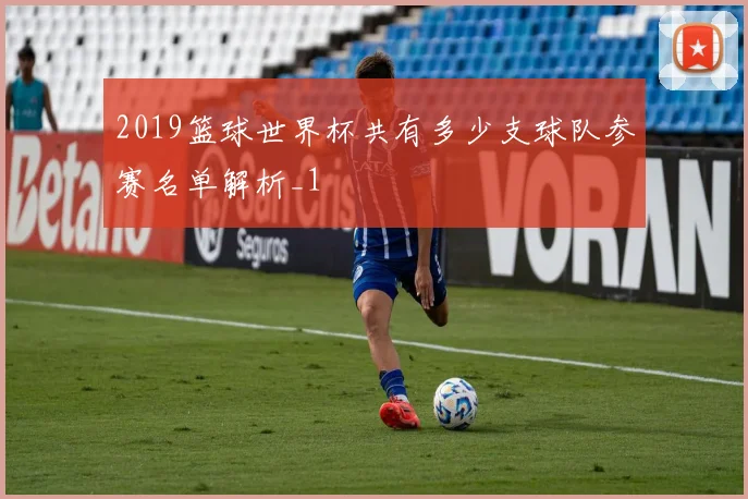 2019篮球世界杯共有多少支球队参赛名单解析_1