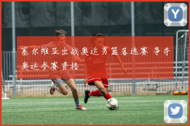 塞尔维亚出战奥运男篮落选赛 争夺奥运参赛资格