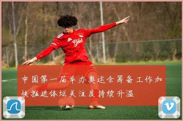 中国第一届举办奥运会筹备工作加快推进体坛关注度持续升温